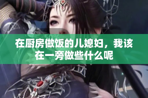 在厨房做饭的儿媳妇，我该在一旁做些什么呢