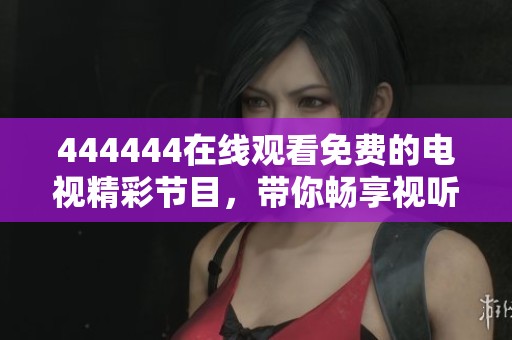 444444在线观看免费的电视精彩节目，带你畅享视听盛宴！