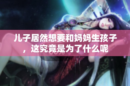 儿子居然想要和妈妈生孩子，这究竟是为了什么呢