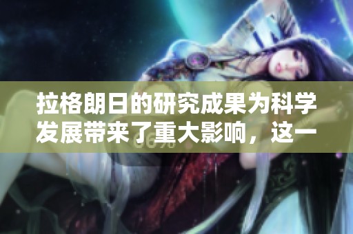 拉格朗日的研究成果为科学发展带来了重大影响，这一理论的深远意义不可忽视。