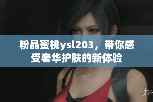 粉晶蜜桃ysl203，带你感受奢华护肤的新体验