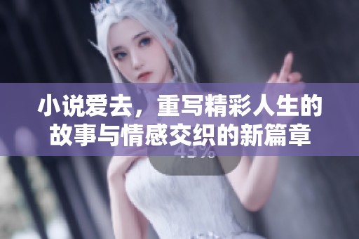 小说爱去，重写精彩人生的故事与情感交织的新篇章