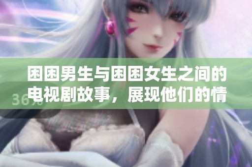 困困男生与困困女生之间的电视剧故事，展现他们的情感与成长经历