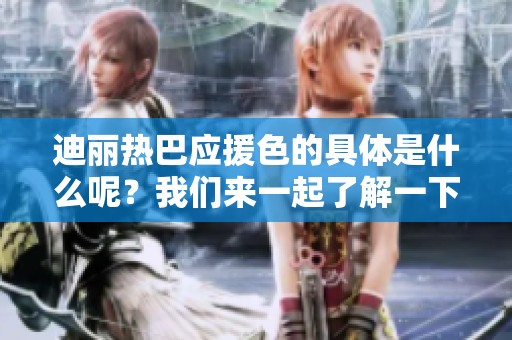迪丽热巴应援色的具体是什么呢？我们来一起了解一下吧！