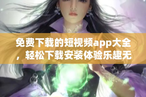 免费下载的短视频app大全，轻松下载安装体验乐趣无穷
