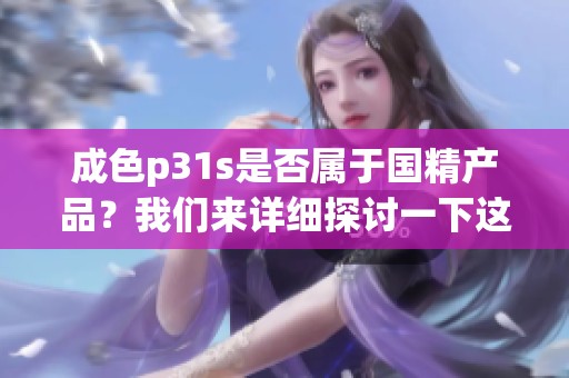 成色p31s是否属于国精产品？我们来详细探讨一下这个问题。