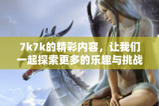 7k7k的精彩内容，让我们一起探索更多的乐趣与挑战吧