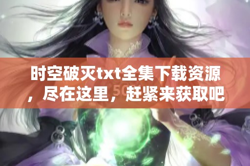 时空破灭txt全集下载资源，尽在这里，赶紧来获取吧