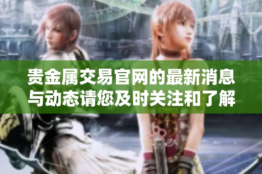 贵金属交易官网的最新消息与动态请您及时关注和了解