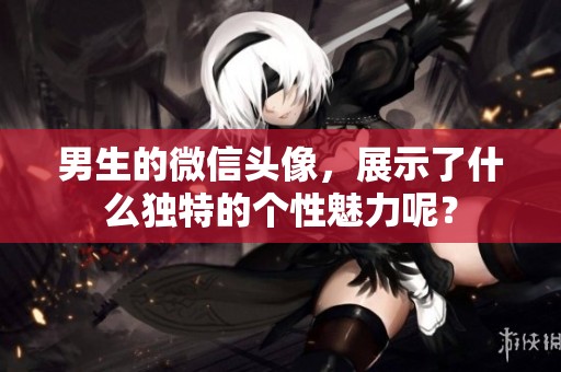 男生的微信头像，展示了什么独特的个性魅力呢？