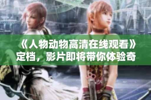 《人物动物高清在线观看》定档，影片即将带你体验奇妙世界！