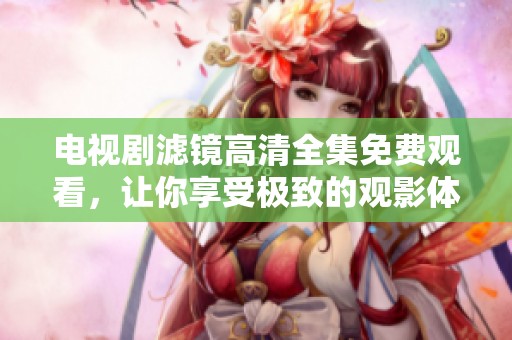 电视剧滤镜高清全集免费观看，让你享受极致的观影体验