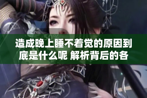 造成晚上睡不着觉的原因到底是什么呢 解析背后的各种因素与影响