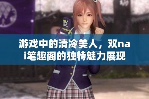 游戏中的清冷美人，双nai笔趣阁的独特魅力展现