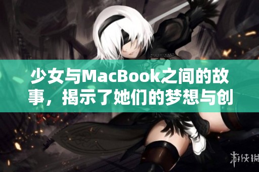 少女与MacBook之间的故事，揭示了她们的梦想与创造力