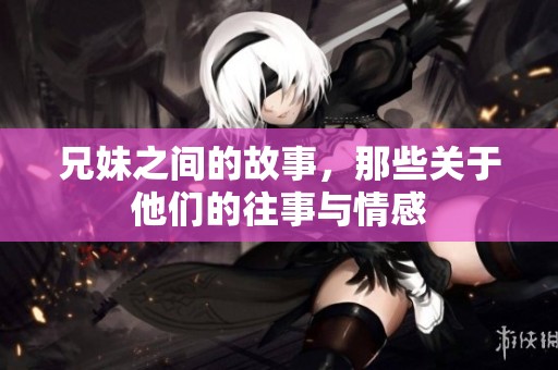 兄妹之间的故事，那些关于他们的往事与情感