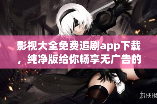 影视大全免费追剧app下载，纯净版给你畅享无广告的观影体验