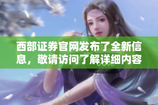 西部证券官网发布了全新信息，敬请访问了解详细内容与动态。