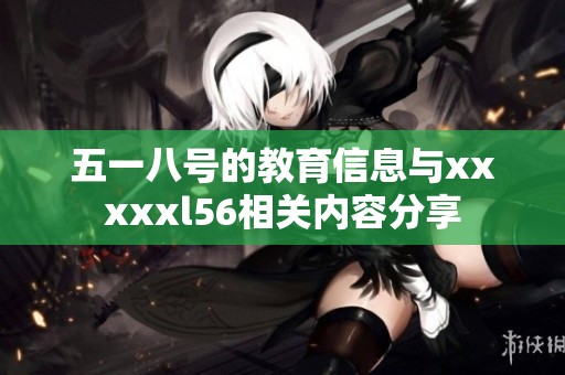 五一八号的教育信息与xxxxxl56相关内容分享
