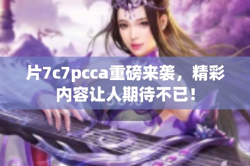 片7c7pcca重磅来袭，精彩内容让人期待不已！
