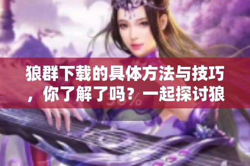 狼群下载的具体方法与技巧，你了解了吗？一起探讨狼群下载的精彩内容吧！