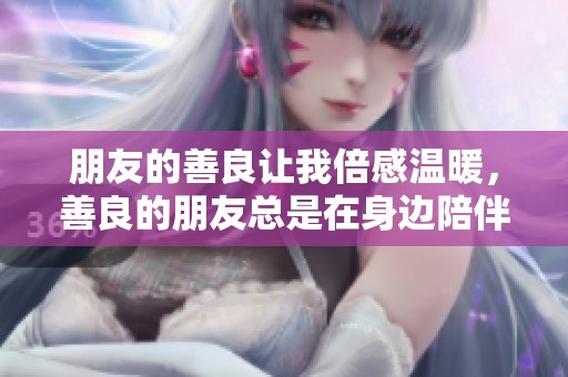 朋友的善良让我倍感温暖，善良的朋友总是在身边陪伴我