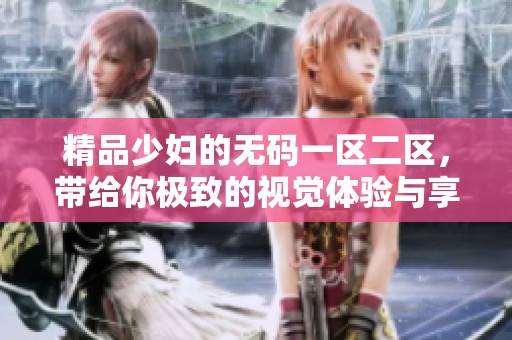 精品少妇的**一区二区，带给你极致的视觉体验与享受。
