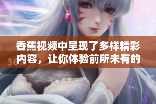 香蕉视频中呈现了多样精彩内容，让你体验前所未有的观看乐趣