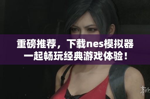 重磅推荐，下载nes模拟器一起畅玩经典游戏体验！