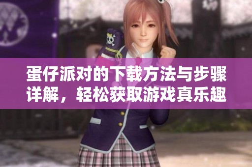 蛋仔派对的下载方法与步骤详解，轻松获取游戏真乐趣！