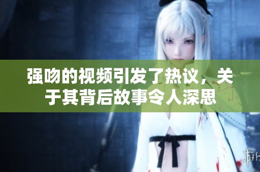 强吻的视频引发了热议，关于其背后故事令人深思
