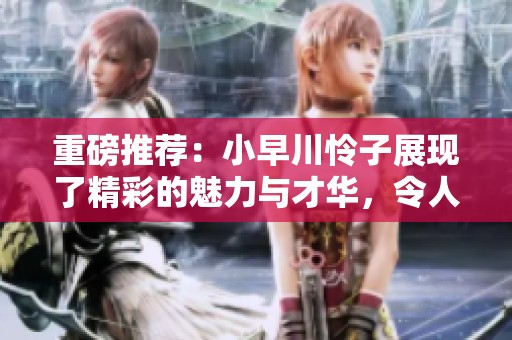 重磅推荐：小早川怜子展现了精彩的魅力与才华，令人惊艳不已！