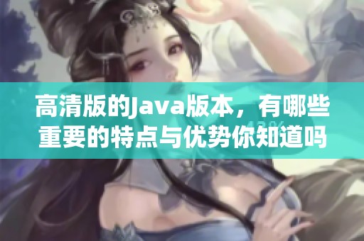 高清版的J**a版本，有哪些重要的特点与优势你知道吗