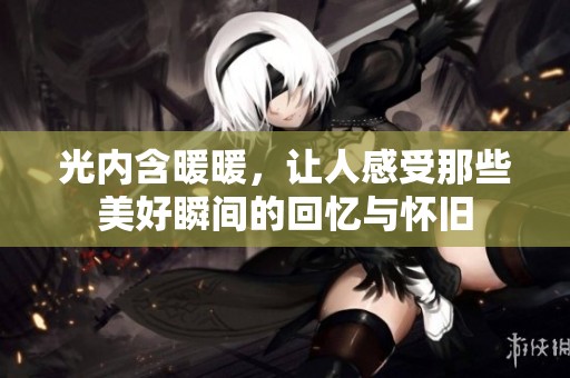 光内含暖暖，让人感受那些美好瞬间的回忆与怀旧