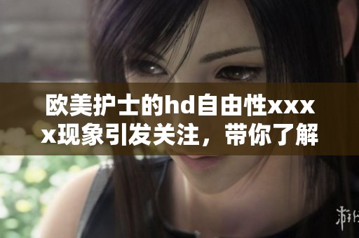 欧美护士的hd自由性xxxx现象引发关注，带你了解这股流行趋势
