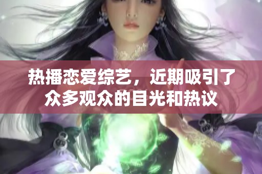 热播恋爱综艺，近期吸引了众多观众的目光和热议