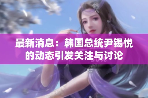 最新消息：韩国总统尹锡悦的动态引发关注与讨论