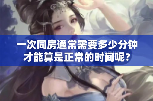 一次同房通常需要多少分钟才能算是正常的时间呢？