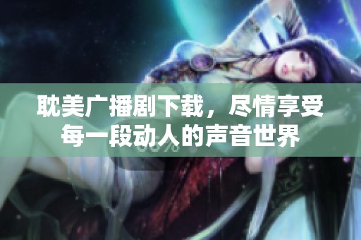 耽美广播剧下载，尽情享受每一段动人的声音世界