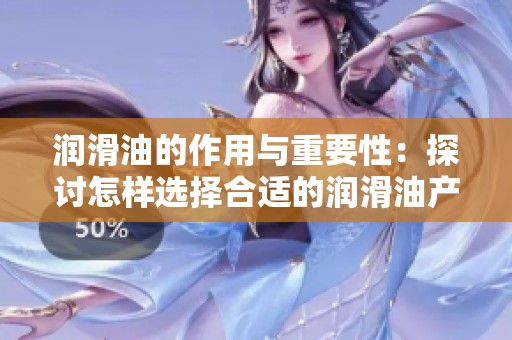 润滑油的作用与重要性：探讨怎样选择合适的润滑油产品