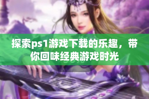 探索ps1游戏下载的乐趣，带你回味经典游戏时光