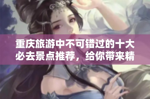 重庆旅游中不可错过的十大必去景点推荐，给你带来精彩旅程体验