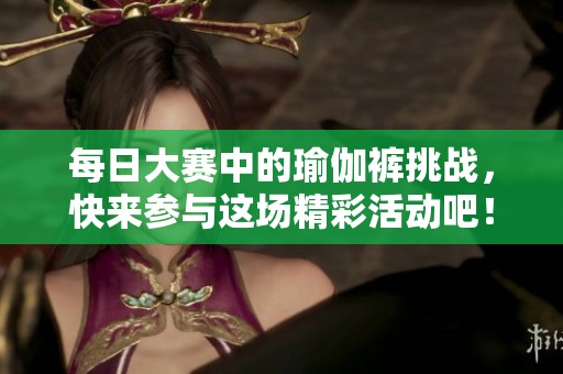 每日大赛中的瑜伽裤挑战，快来参与这场精彩活动吧！