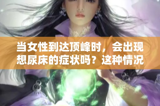 当女性到达顶峰时，会出现想尿床的症状吗？这种情况很少见。