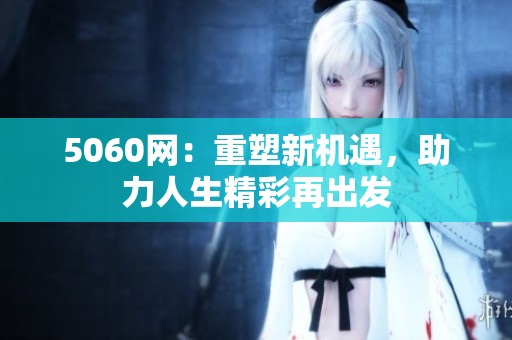5060网：重塑新机遇，助力人生精彩再出发
