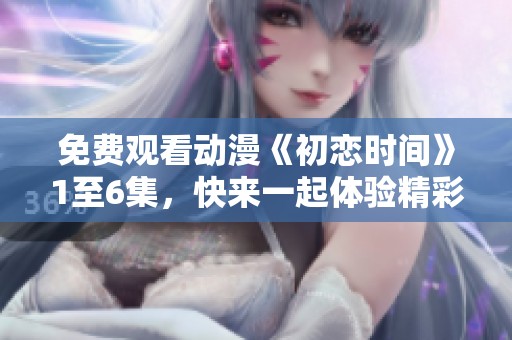 免费观看动漫《初恋时间》1至6集，快来一起体验精彩剧情吧！