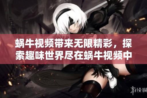 蜗牛视频带来无限精彩，探索趣味世界尽在蜗牛视频中！
