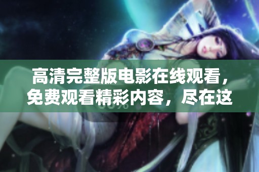 高清完整版电影在线观看，免费观看精彩内容，尽在这里！