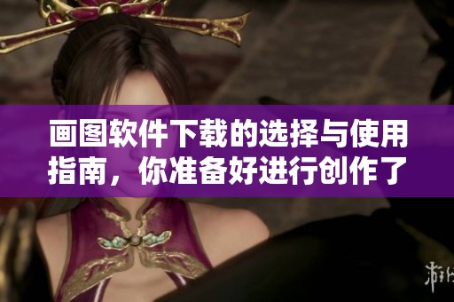 画图软件下载的选择与使用指南，你准备好进行创作了吗