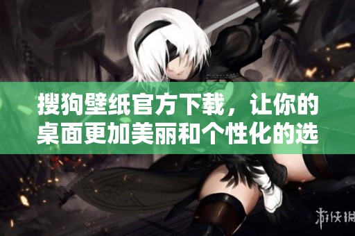 搜狗壁纸官方下载，让你的桌面更加美丽和个性化的选择